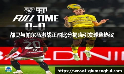 都灵与帕尔马激战正酣比分揭晓引发球迷热议