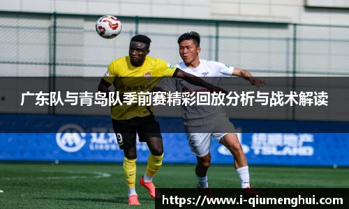 广东队与青岛队季前赛精彩回放分析与战术解读