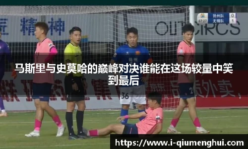 马斯里与史莫哈的巅峰对决谁能在这场较量中笑到最后