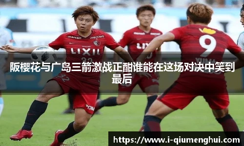 阪樱花与广岛三箭激战正酣谁能在这场对决中笑到最后
