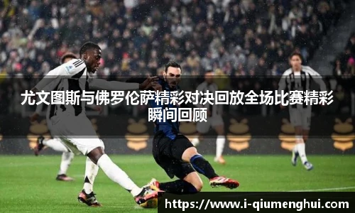 尤文图斯与佛罗伦萨精彩对决回放全场比赛精彩瞬间回顾